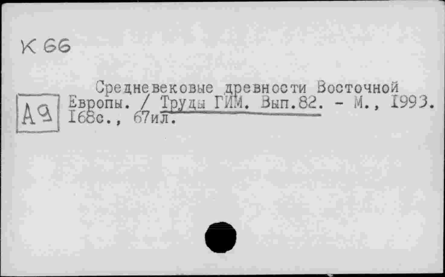 ﻿К 36
____ Средневековые древности Восточной
Аг Европы. / Труды ГИМ. Вып.82. - М., 1993.
А.Ч 168с., 67илТ------------——-